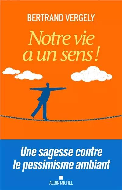 Notre vie a un sens !: Une sagesse contre le pessimisme ambiant, Bertrand Vergel