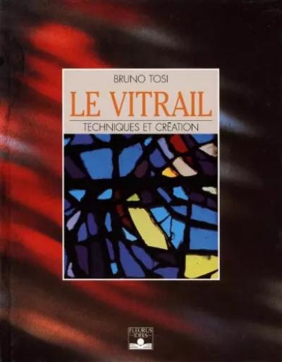 Le Vitrail : Techniques et Cr�ation, Bruno Tosi