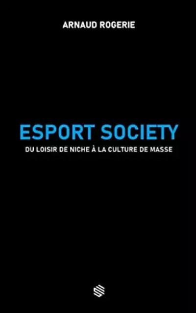 Esport Society: Du loisir de niche � la culture de masse, Arnaud Rogerie