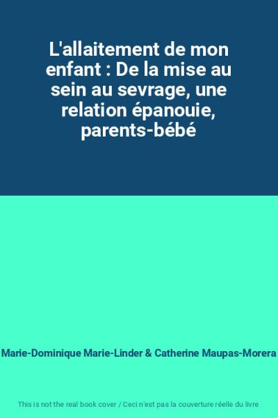 L'allaitement de mon enfant : De la mise au sein au sevrage, une relation �