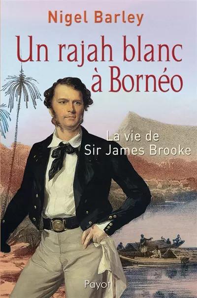 Un rajah blanc � Born�o : La vie de Sir James Brooke, Nigel Barley