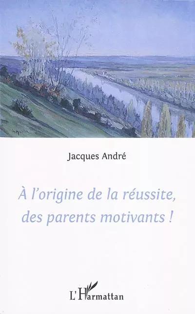 A l'origine de la r�ussite des parents motivants!, Jacques Andre