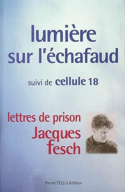 Lumi�re sur l'�chafaud. Cellule 18 : lettres de prison de Jacques Fesch, guillo