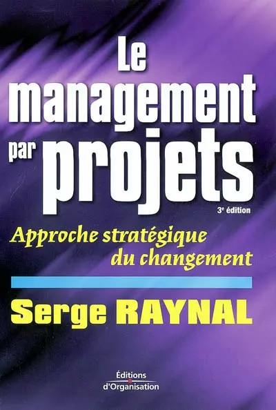 Le Management de projet : Approche strat�gique du changement, Serge Raynal